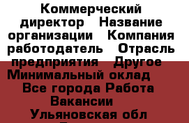 Коммерческий директор › Название организации ­ Компания-работодатель › Отрасль предприятия ­ Другое › Минимальный оклад ­ 1 - Все города Работа » Вакансии   . Ульяновская обл.,Барыш г.